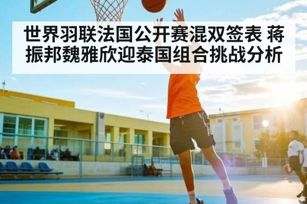 世界羽联法国公开赛混双签表 蒋振邦魏雅欣迎泰国组合挑战分析 | kaiyun