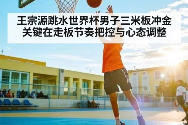 王宗源跳水世界杯男子三米板冲金关键在走板节奏把控与心态调整 | kaiyun