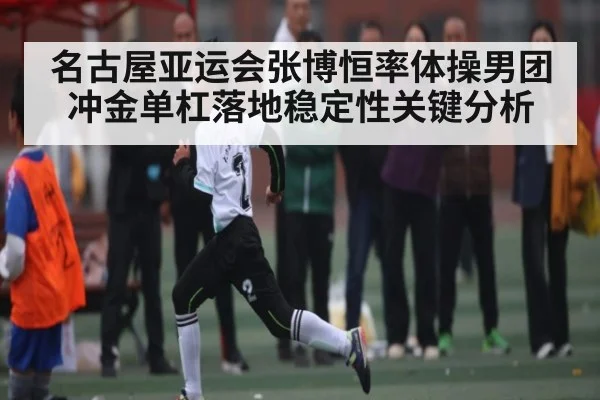 名古屋亚运会张博恒率体操男团冲金单杠落地稳定性关键分析 | kaiyun