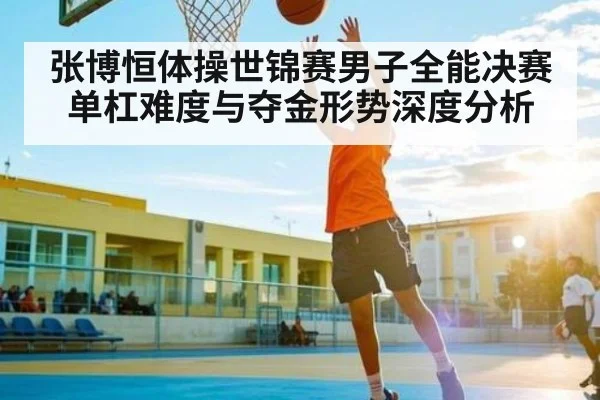 张博恒体操世锦赛男子全能决赛单杠难度与夺金形势深度分析 | kaiyun