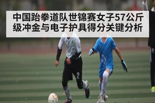 中国跆拳道队世锦赛女子57公斤级冲金与电子护具得分关键分析 | kaiyun
