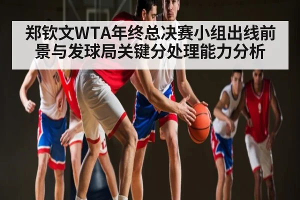 郑钦文WTA年终总决赛小组出线前景与发球局关键分处理能力分析 | kaiyun