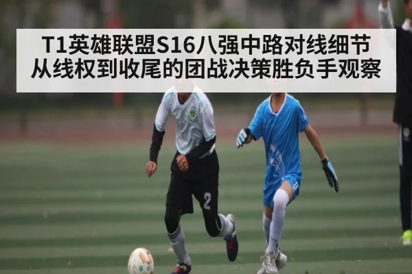 T1英雄联盟S16八强中路对线细节从线权到收尾的团战决策胜负手观察 | kaiyun